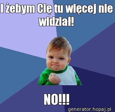 I żebym Cię tu więcej nie widział!