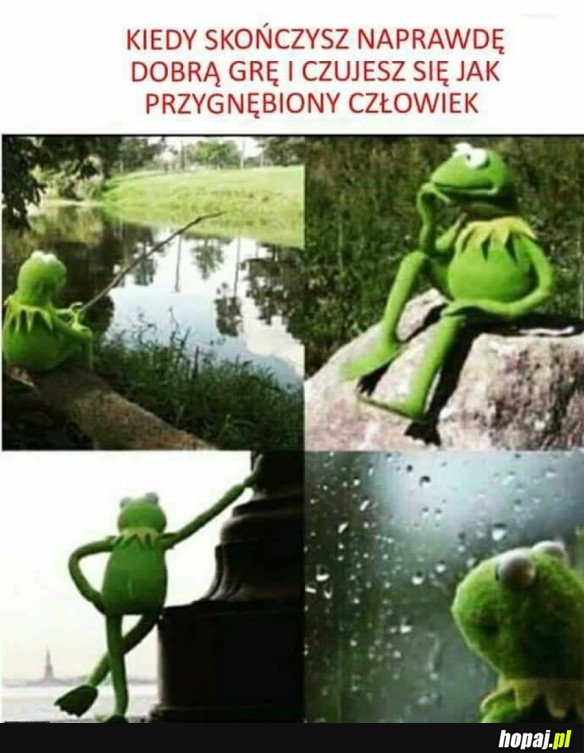 KIEDY UKOŃCZYŁEŚ TAK DOBRĄ GRĘ ...