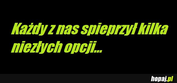 Każdy z nas spieprzył kilka niezłych opcji