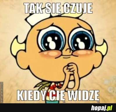 Tak się czuję kiedy Cię widzę