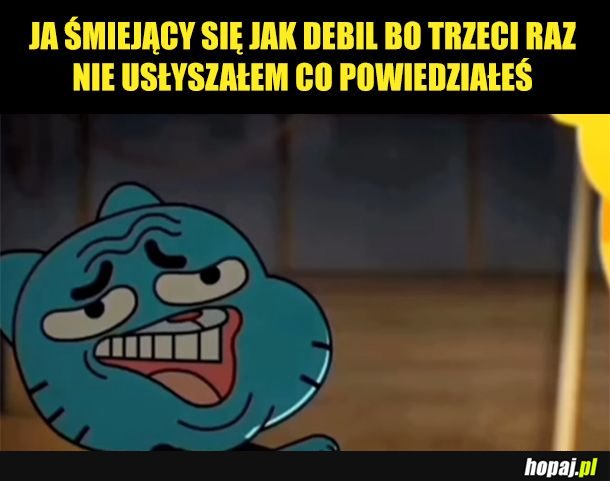 Mogę dwa razy spytać "co", potem się już tylko głupio uśmiecham