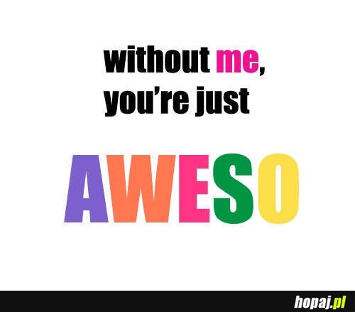 Without me you're just...