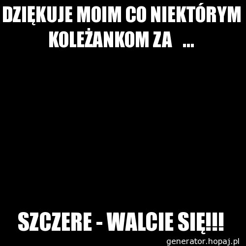 DZIĘKUJE MOIM CO NIEKTÓRYM KOLEŻANKOM ZA   ...