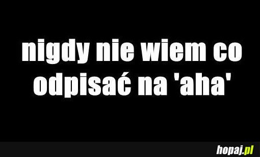 Nigdy nie wiem co odpisać na "aha"