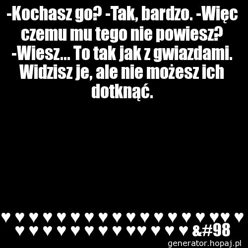 -Kochasz go? -Tak, bardzo. -Więc czemu mu tego nie powiesz? -Wiesz... To tak jak z gwiazdami. Widzisz je, ale nie możesz ich dotknąć.