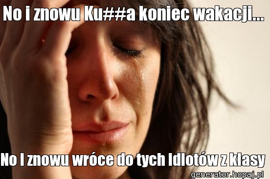 No i znowu Ku##a koniec wakacji...