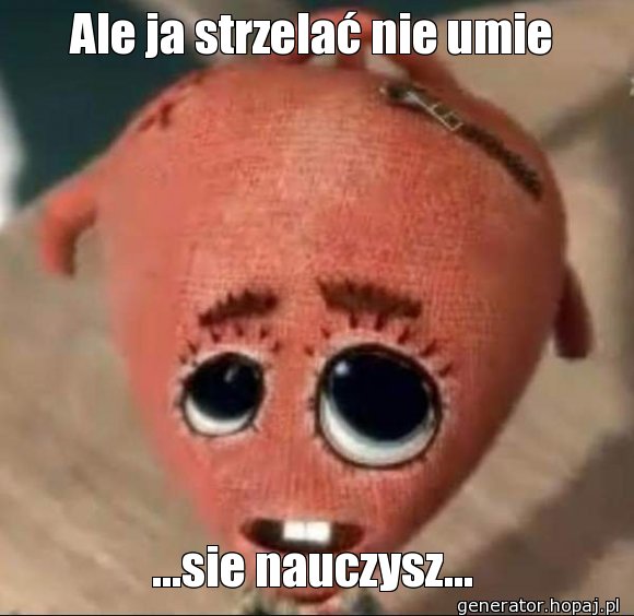 Ale ja strzelać nie umie