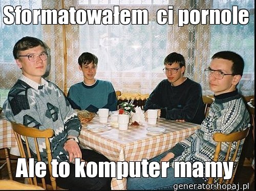 Sformatowałem  ci pornole