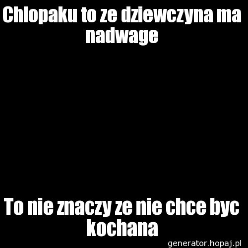 Chlopaku to ze dziewczyna ma nadwage