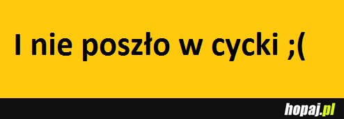 I nie poszło w cycki ;(