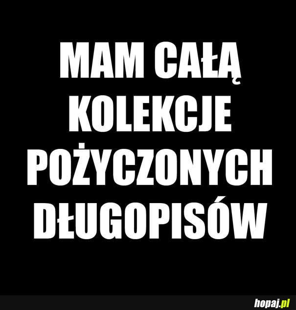 Mam całą kolekcję pożyczonych długopisów :D