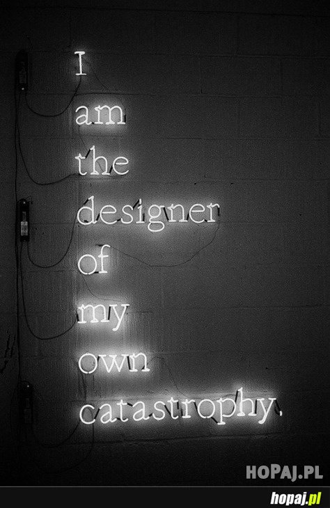 I am the designer of my own catastrophy