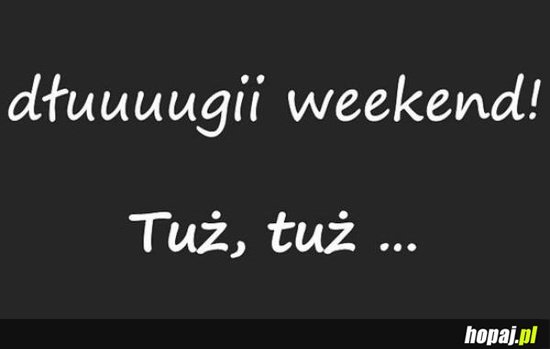 Tuż, tuż dłuuuuuugi weeekend