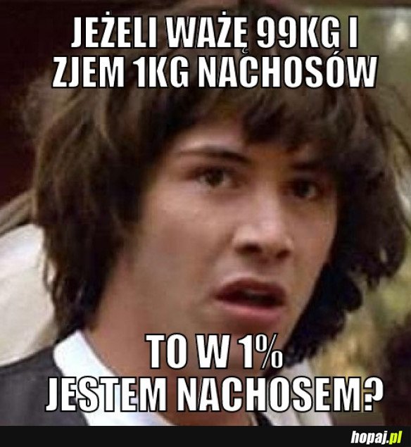 JEŻELI WAŻĘ 99KG I ZJEM 1KG NACHOSÓW