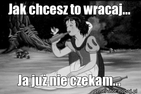 Jak chcesz to wracaj...