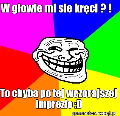 W głowie mi sie kręci ? !  