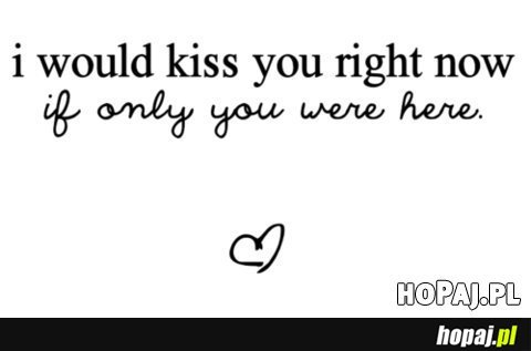 I would kiss you right now