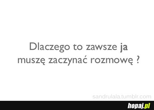 Dlaczego to zawsze ja muszę zaczynać rozmowę?