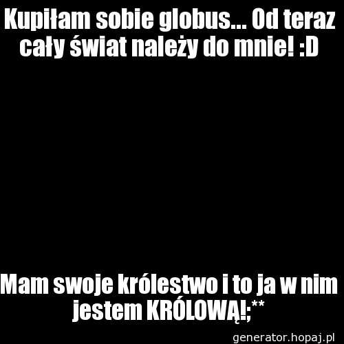 Kupiłam sobie globus... Od teraz cały świat należy do mnie! :D