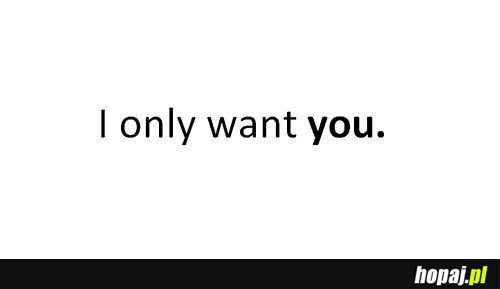I only want you
