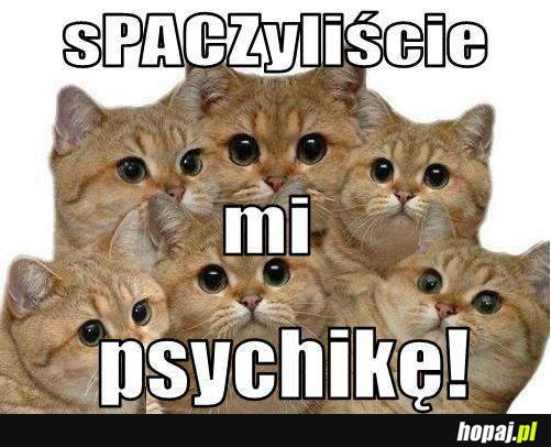 spaczyliście mi psychikę!