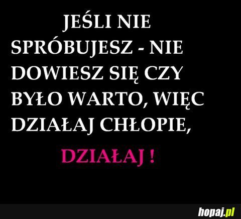 Jeśli nie spróbujesz - nie dowiesz się, czy było warto.