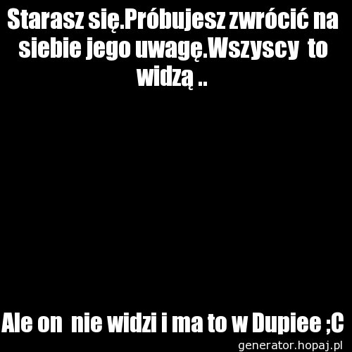 Starasz się.Próbujesz zwrócić na siebie jego uwagę.Wszyscy  to widzą ..