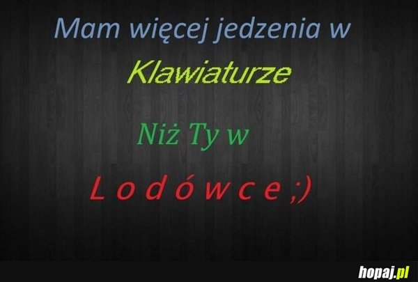 Mam więcej jedzenia w klawiaturze niż Ty w lodówce