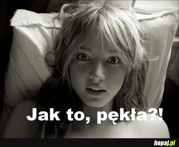 Jak to, pękła?