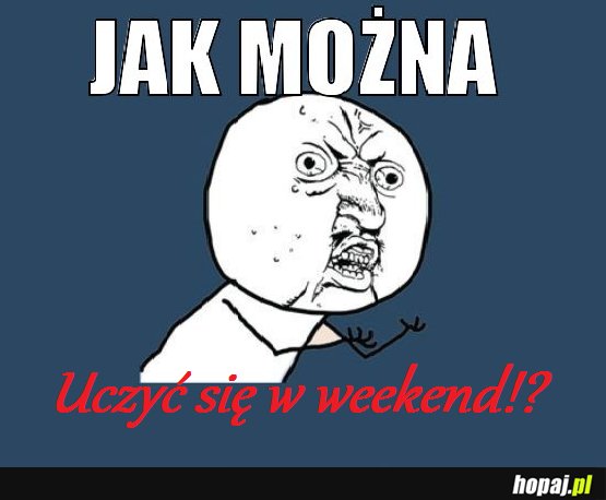 Jak można!? Uczyć się w weekend. Przecież wtedy się odpoczywa ;D