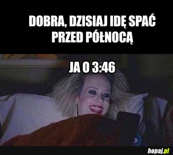 DOBRA, DZISIAJ IDĘ SPAĆ PRZED PÓŁNOCĄ