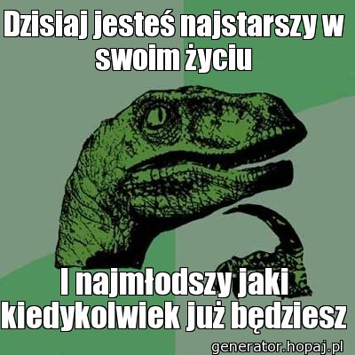 Dzisiaj jesteś najstarszy w swoim życiu