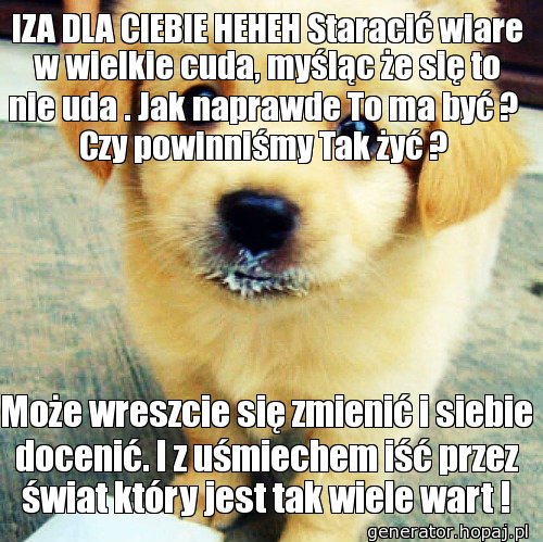 IZA DLA CIEBIE HEHEH Staracić wiare w wielkie cuda, myśląc że się to nie uda . Jak naprawde To ma być ?  Czy powinniśmy Tak żyć ? 