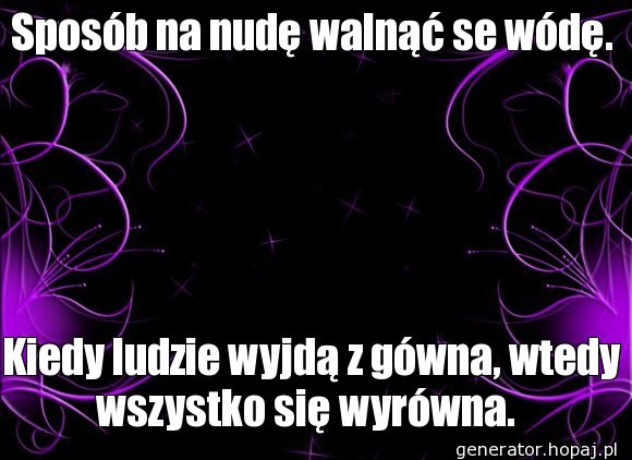 Sposób na nudę walnąć se wódę.