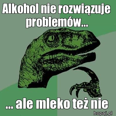 Alkohol nie rozwiązuje problemów...