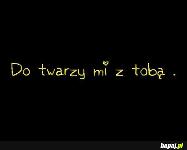 Do twarzy mi z tobą:)