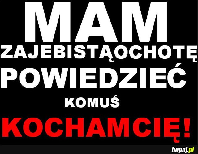 Mam ochotę powiedzieć komuś "Kocham Cię!"