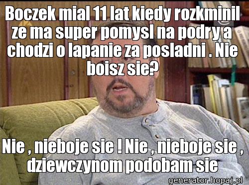 Boczek mial 11 lat kiedy rozkminil ze ma super pomysl na podry a chodzi o lapanie za posladni . Nie boisz sie?