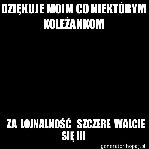 DZIĘKUJE MOIM CO NIEKTÓRYM KOLEŻANKOM