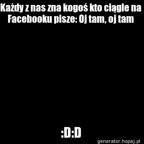 Każdy z nas zna kogoś kto ciągle na Facebooku pisze: Oj tam, oj tam