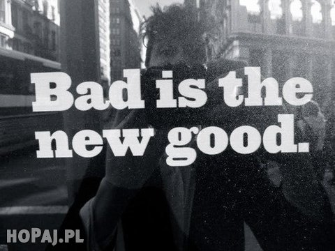 Bad is new good