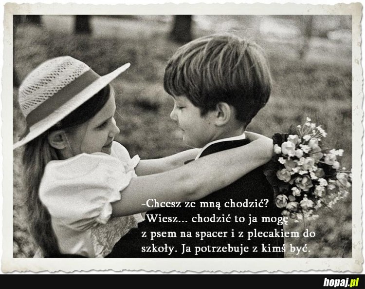 -Chcesz ze mną chodzić? -Wiesz... Chodzić to ja mogę z psem na spacer i z plecakiem do szkoły. Ja potrzebuję z kimś być.