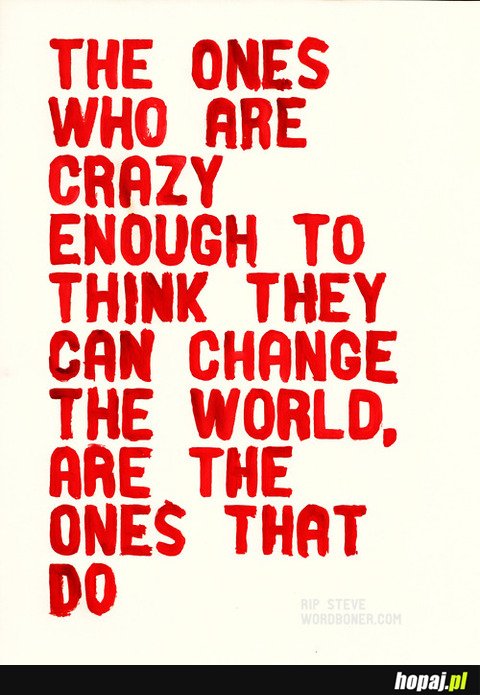 The ones who are crazy enough to think