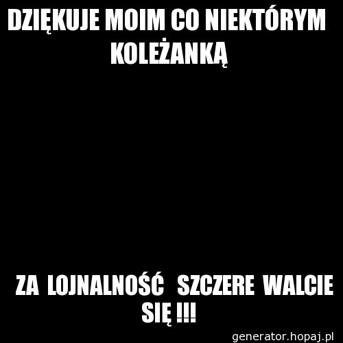 DZIĘKUJE MOIM CO NIEKTÓRYM  KOLEŻANKĄ