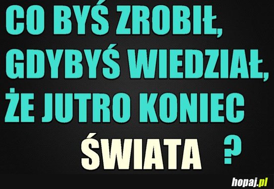 Co byś zrobił gdybyś wiedział, że jutro koniec świata?