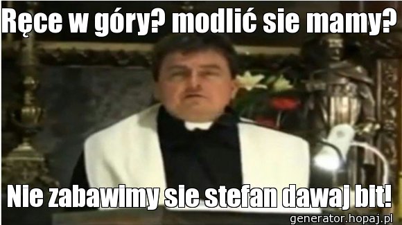 Ręce w góry? modlić sie mamy?