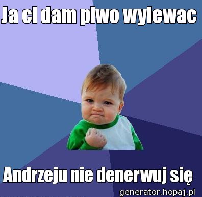 Ja ci dam piwo wylewac