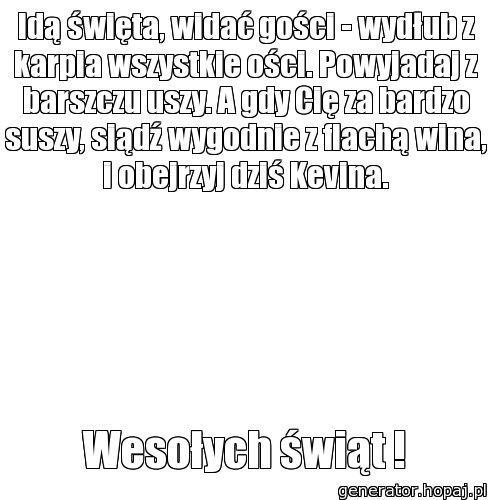 Idą święta, widać gości - wydłub z karpia wszystkie ości. Powyjadaj z barszczu uszy. A gdy Cię za bardzo suszy, siądź wygodnie z flachą wina, i obejrzyj dziś Kevina.