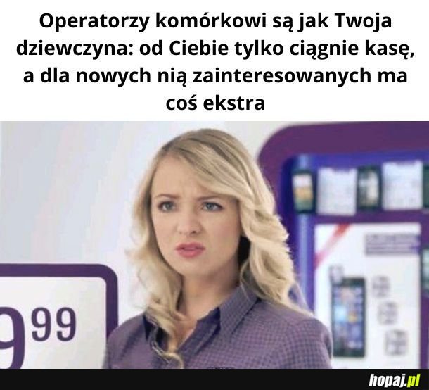 Dlatego ja też co ciągne zmieniam operatorów. W tym związku nie ma wierności