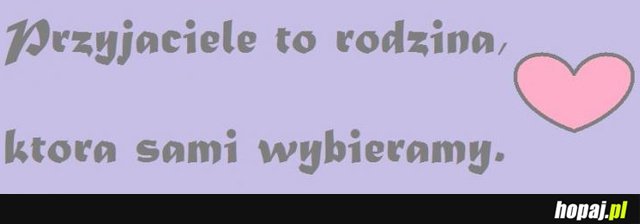 Przyjaciele to rodzina, którą sami wybieramy